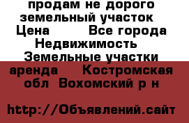 продам не дорого земельный участок › Цена ­ 80 - Все города Недвижимость » Земельные участки аренда   . Костромская обл.,Вохомский р-н